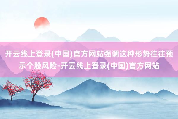 开云线上登录(中国)官方网站强调这种形势往往预示个股风险-开云线上登录(中国)官方网站