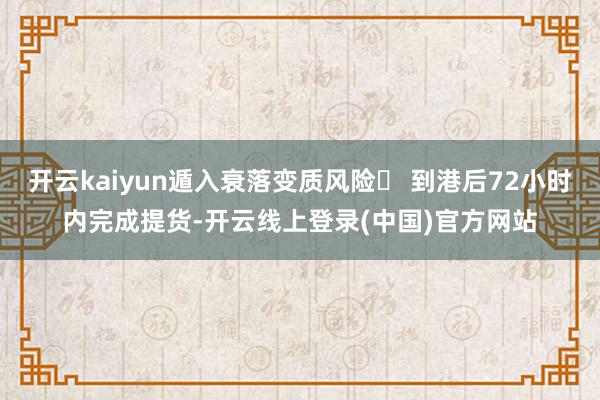 开云kaiyun遁入衰落变质风险▶ 到港后72小时内完成提货-开云线上登录(中国)官方网站