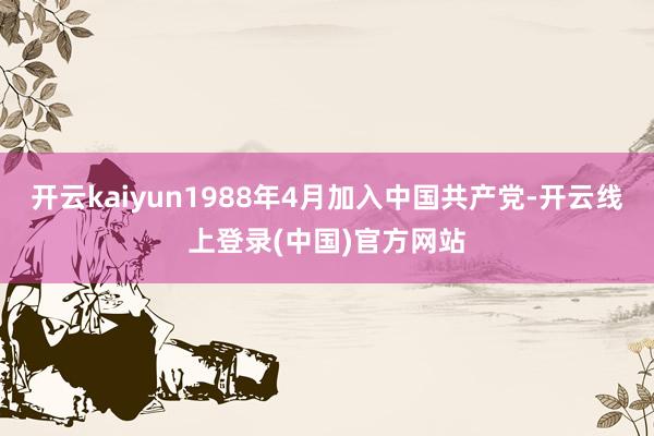 开云kaiyun1988年4月加入中国共产党-开云线上登录(中国)官方网站