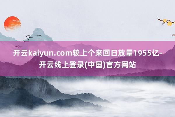 开云kaiyun.com较上个来回日放量1955亿-开云线上登录(中国)官方网站