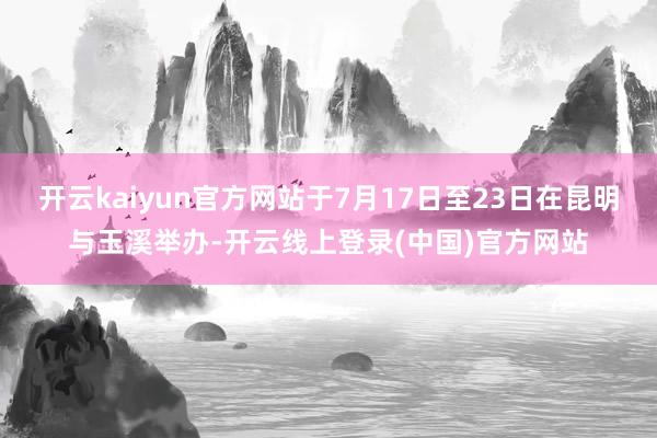 开云kaiyun官方网站于7月17日至23日在昆明与玉溪举办-开云线上登录(中国)官方网站