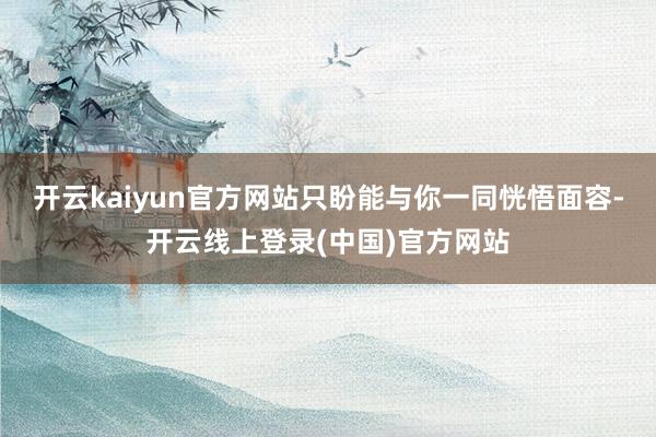 开云kaiyun官方网站只盼能与你一同恍悟面容-开云线上登录(中国)官方网站