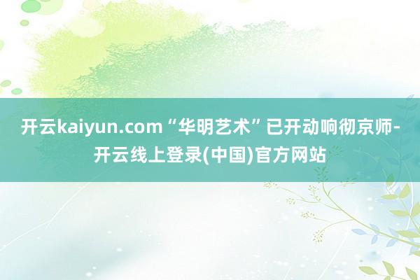 开云kaiyun.com“华明艺术”已开动响彻京师-开云线上登录(中国)官方网站