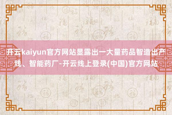 开云kaiyun官方网站显露出一大量药品智造出产线、智能药厂-开云线上登录(中国)官方网站