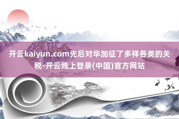 开云kaiyun.com先后对华加征了多样各类的关税-开云线上登录(中国)官方网站