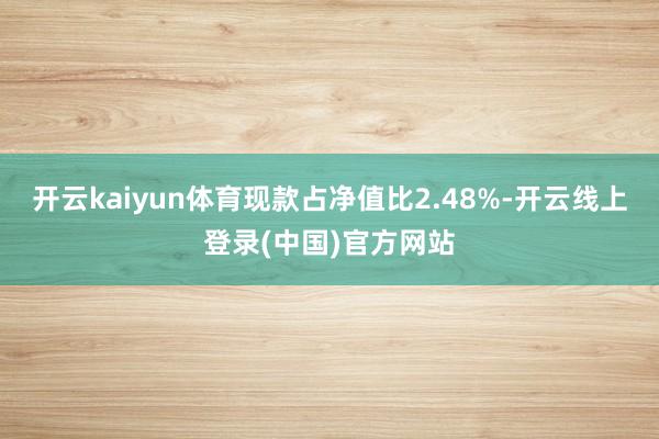 开云kaiyun体育现款占净值比2.48%-开云线上登录(中国)官方网站