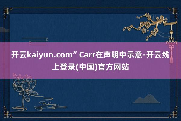 开云kaiyun.com”Carr在声明中示意-开云线上登录(中国)官方网站