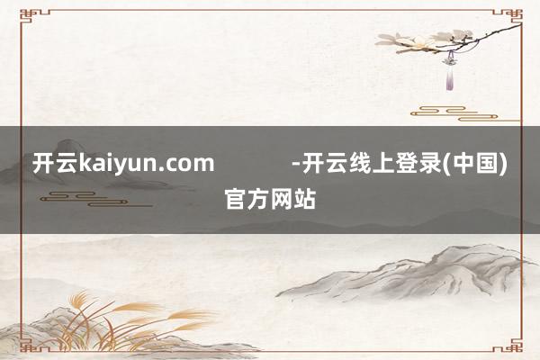 开云kaiyun.com            -开云线上登录(中国)官方网站