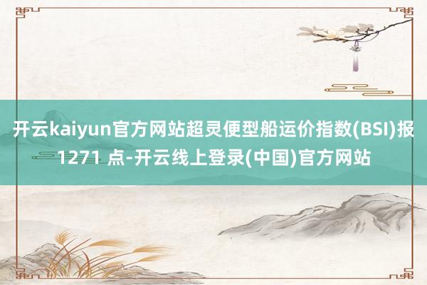 开云kaiyun官方网站超灵便型船运价指数(BSI)报1271 点-开云线上登录(中国)官方网站