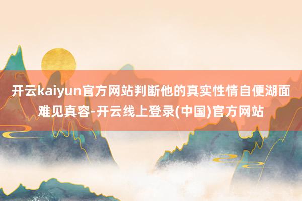 开云kaiyun官方网站判断他的真实性情自便湖面难见真容-开云线上登录(中国)官方网站