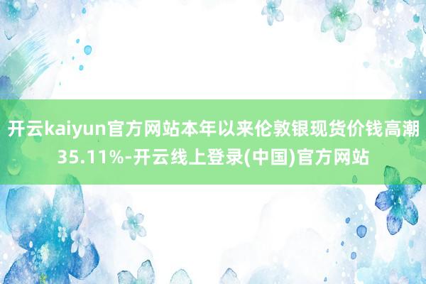 开云kaiyun官方网站本年以来伦敦银现货价钱高潮35.11%-开云线上登录(中国)官方网站