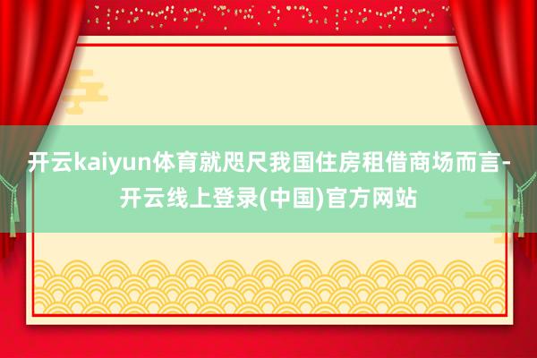 开云kaiyun体育就咫尺我国住房租借商场而言-开云线上登录(中国)官方网站