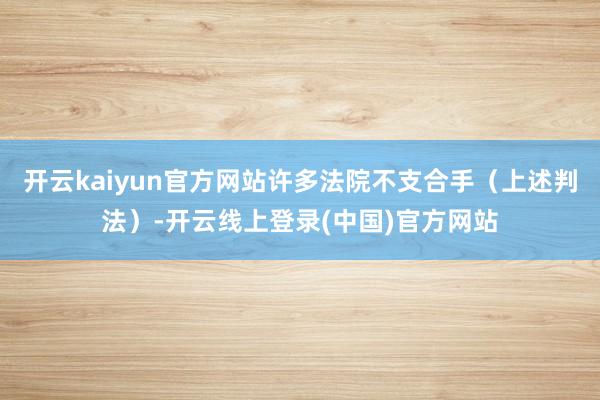 开云kaiyun官方网站许多法院不支合手（上述判法）-开云线上登录(中国)官方网站