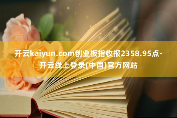 开云kaiyun.com创业板指收报2358.95点-开云线上登录(中国)官方网站