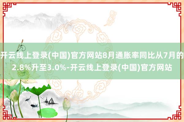 开云线上登录(中国)官方网站8月通胀率同比从7月的2.8%升至3.0%-开云线上登录(中国)官方网站
