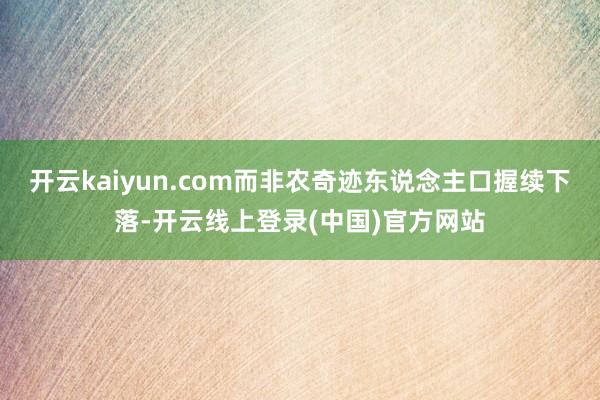 开云kaiyun.com而非农奇迹东说念主口握续下落-开云线上登录(中国)官方网站