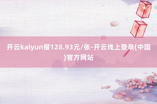 开云kaiyun报128.93元/张-开云线上登录(中国)官方网站