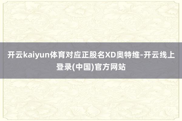 开云kaiyun体育对应正股名XD奥特维-开云线上登录(中国)官方网站