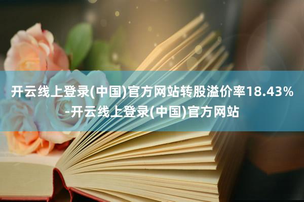 开云线上登录(中国)官方网站转股溢价率18.43%-开云线上登录(中国)官方网站