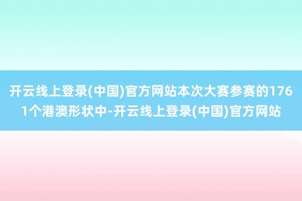 开云线上登录(中国)官方网站本次大赛参赛的1761个港澳形状中-开云线上登录(中国)官方网站