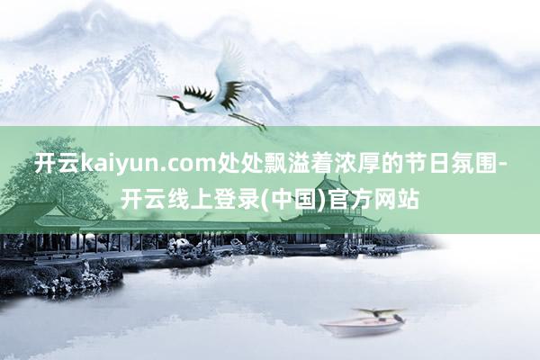 开云kaiyun.com处处飘溢着浓厚的节日氛围-开云线上登录(中国)官方网站
