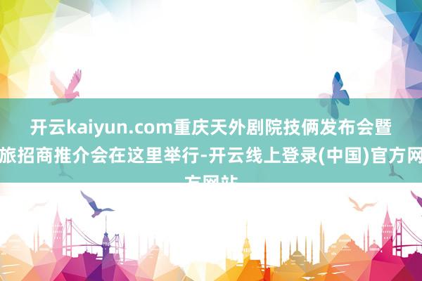 开云kaiyun.com重庆天外剧院技俩发布会暨文旅招商推介会在这里举行-开云线上登录(中国)官方网站