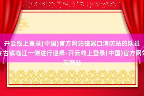 开云线上登录(中国)官方网站磁器口消防站的队员在古镇临江一侧进行巡缉-开云线上登录(中国)官方网站
