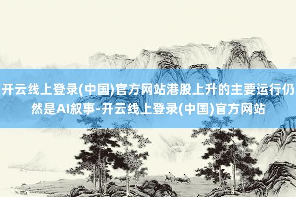 开云线上登录(中国)官方网站港股上升的主要运行仍然是AI叙事-开云线上登录(中国)官方网站