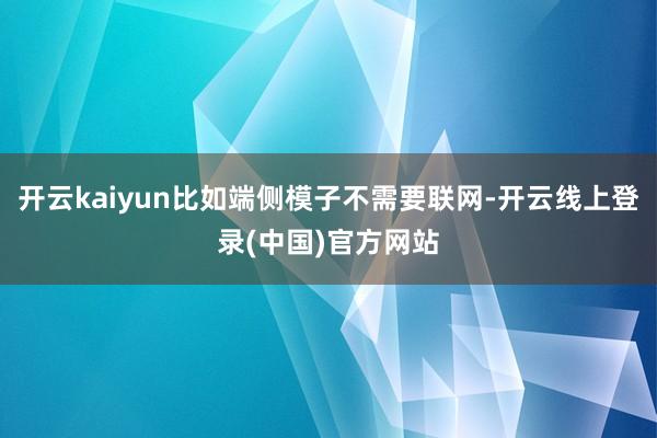 开云kaiyun比如端侧模子不需要联网-开云线上登录(中国)官方网站