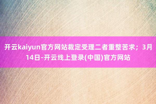 开云kaiyun官方网站裁定受理二者重整苦求；3月14日-开云线上登录(中国)官方网站