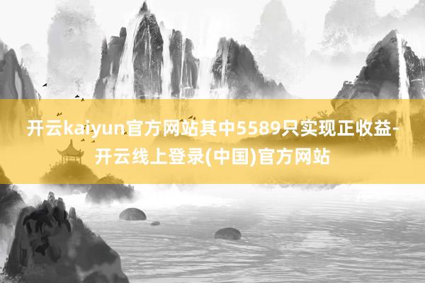 开云kaiyun官方网站其中5589只实现正收益-开云线上登录(中国)官方网站