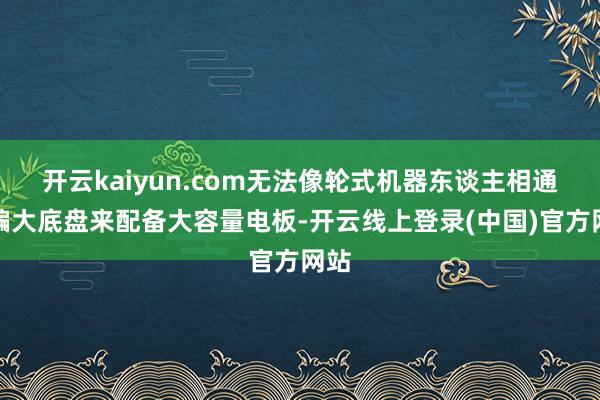开云kaiyun.com无法像轮式机器东谈主相通哄骗大底盘来配备大容量电板-开云线上登录(中国)官方网站
