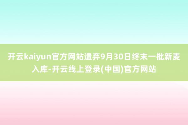 开云kaiyun官方网站遗弃9月30日终末一批新麦入库-开云线上登录(中国)官方网站