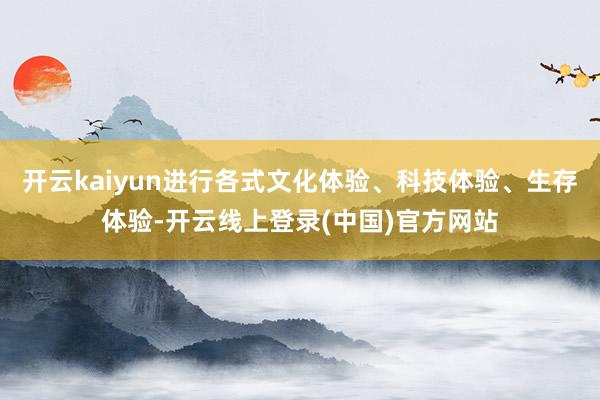 开云kaiyun进行各式文化体验、科技体验、生存体验-开云线上登录(中国)官方网站