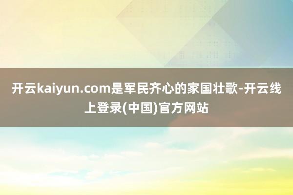 开云kaiyun.com是军民齐心的家国壮歌-开云线上登录(中国)官方网站