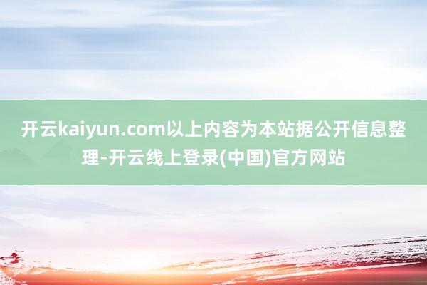 开云kaiyun.com以上内容为本站据公开信息整理-开云线上登录(中国)官方网站