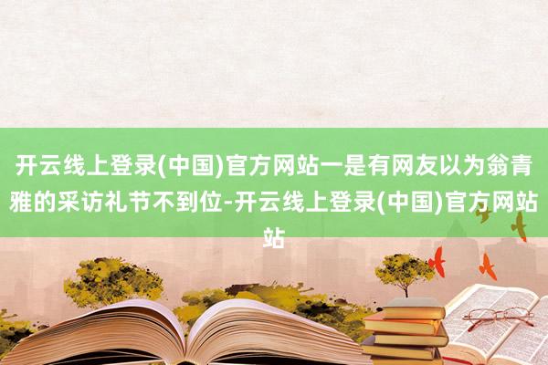 开云线上登录(中国)官方网站一是有网友以为翁青雅的采访礼节不到位-开云线上登录(中国)官方网站