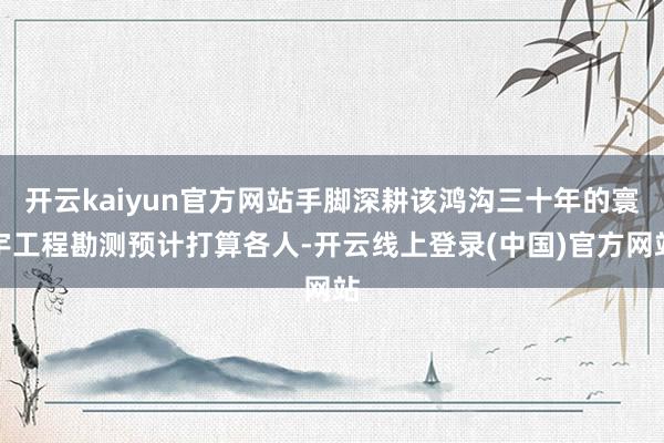 开云kaiyun官方网站手脚深耕该鸿沟三十年的寰宇工程勘测预计打算各人-开云线上登录(中国)官方网站